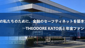 「未来の私たちのために、金融のセーフティネットを築きたい」――Theodore Kato氏と年金ファンド構想
